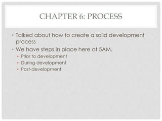 CHAPTER 6: PROCESS
• Talked about how to create a solid development
process
• We have steps in place here at 5AM.
• Prior to development
• During development
• Post-development
 