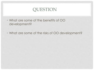 QUESTION
• What are some of the benefits of OO
development?
• What are some of the risks of OO development?
 