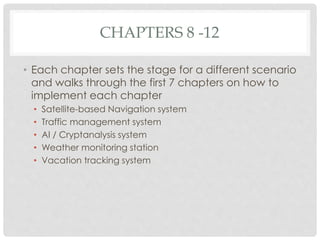 CHAPTERS 8 -12
• Each chapter sets the stage for a different scenario
and walks through the first 7 chapters on how to
implement each chapter
• Satellite-based Navigation system
• Traffic management system
• AI / Cryptanalysis system
• Weather monitoring station
• Vacation tracking system
 