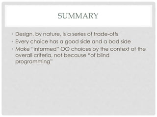 SUMMARY
• Design, by nature, is a series of trade-offs
• Every choice has a good side and a bad side
• Make “informed” OO choices by the context of the
overall criteria, not because “of blind
programming”
 