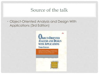 Source of the talk
• Object-Oriented Analysis and Design With
Applications (3rd Edition)
 