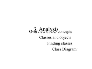 3. Analysis
Overview of OO concepts
Classes and objects
Finding classes
Class Diagram
 