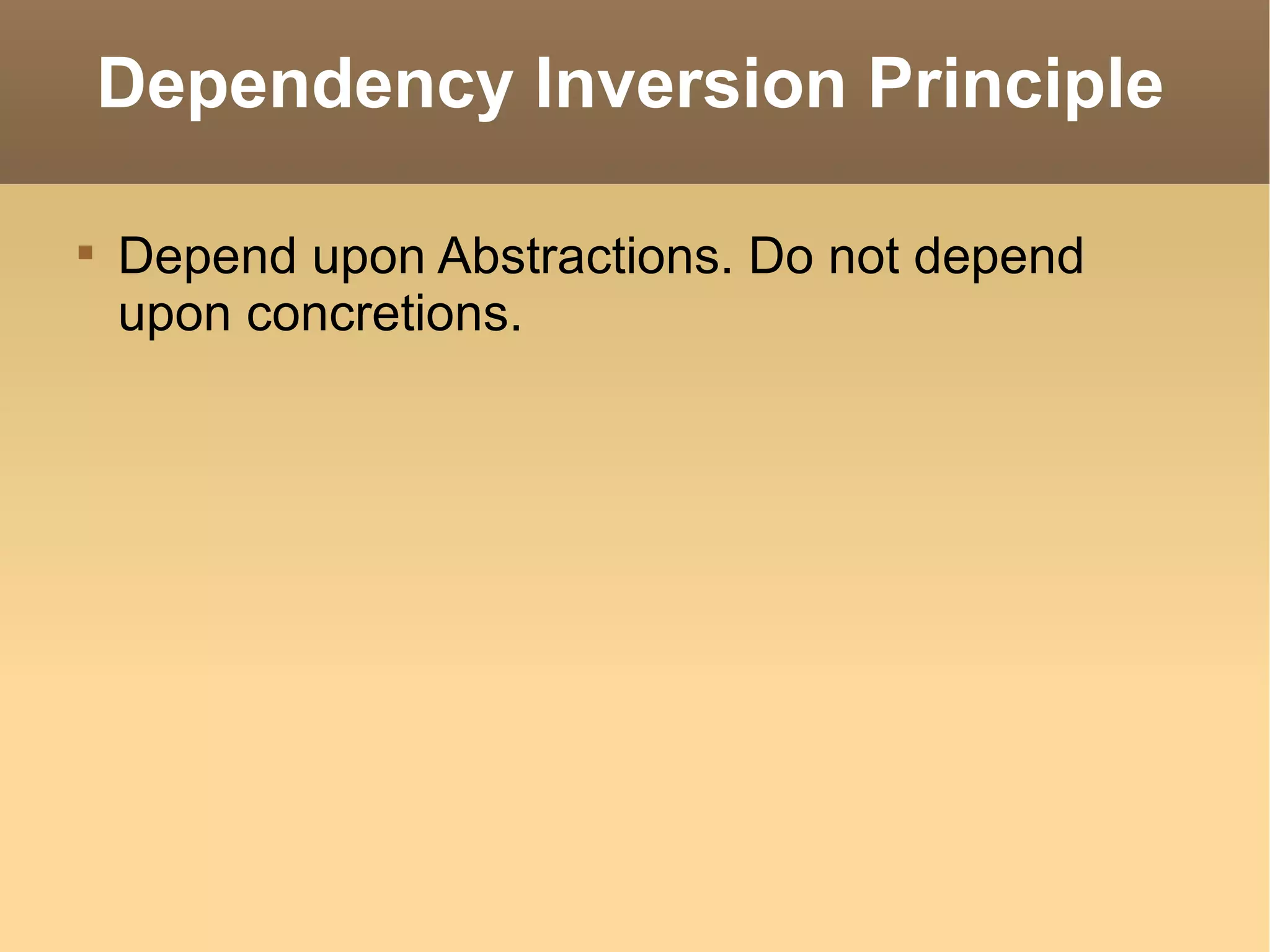 Dependency Inversion Principle Depend upon Abstractions. Do not depend upon concretions. 