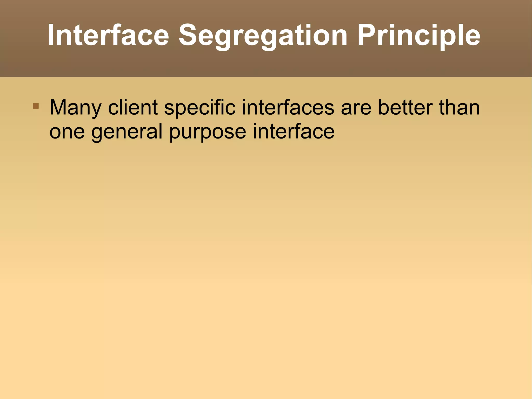 Interface Segregation Principle Many client specific interfaces are better than one general purpose interface 