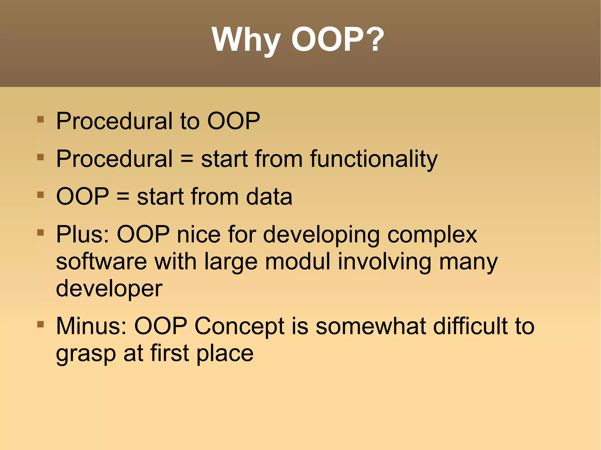 Why OOP? Procedural to OOP Procedural = start from functionality OOP = start from data Plus: OOP nice for developing complex software with large modul involving many developer Minus: OOP Concept is somewhat difficult to grasp at first place 