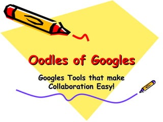 Oodles of Googles Googles Tools that make Collaboration Easy! 