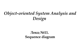 Object-oriented System Analysis and
Design
Лекц №11.
Sequence diagram
 