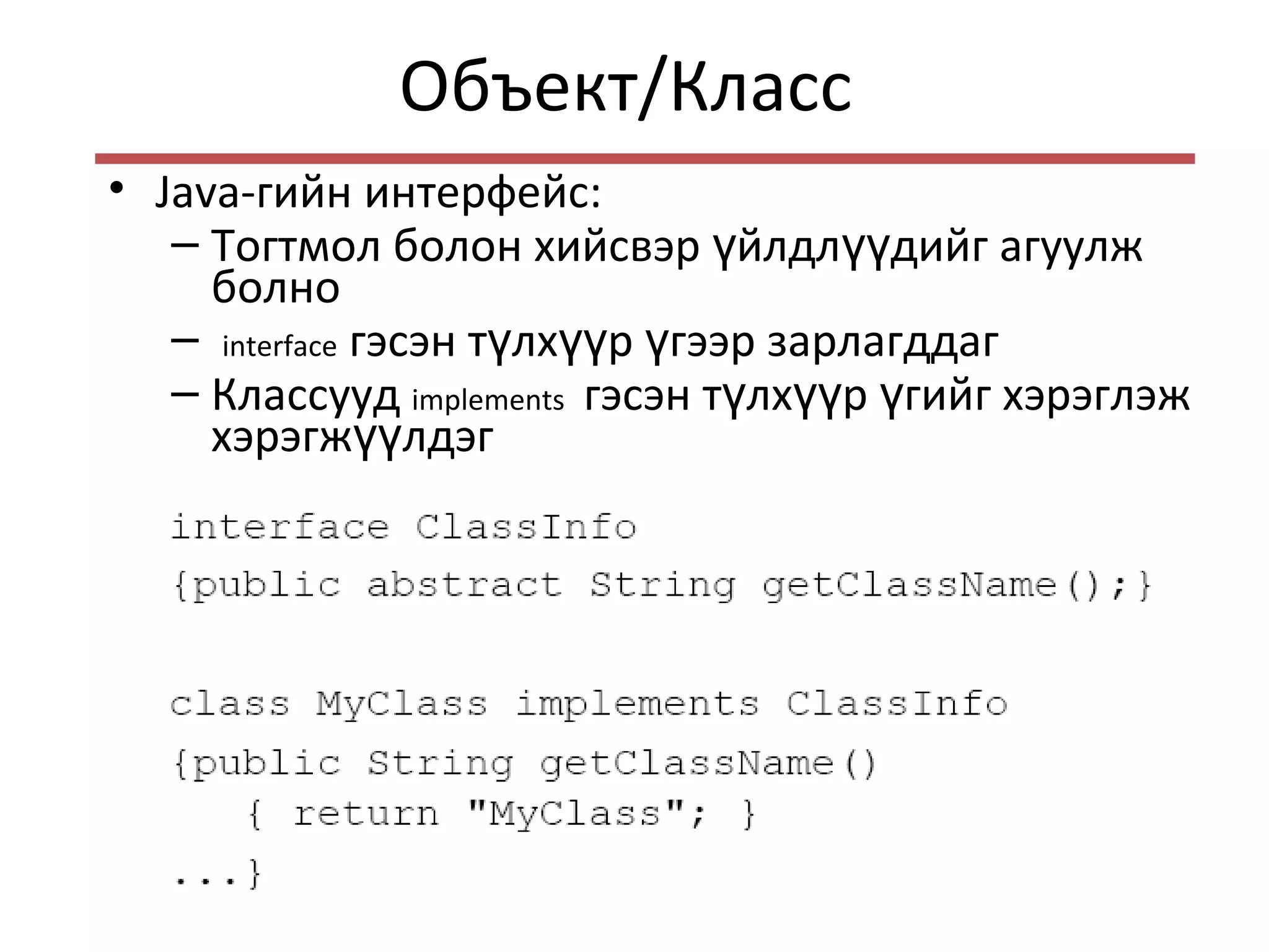 Объект/Класс
• Java-гийн интерфейс:
– Тогтмол болон хийсвэр йлдл дийг агуулжү үү
болно
– interface гэсэн т лх р гээр зарлагддагү үү ү
– Классууд implements гэсэн т лх р гийг хэрэглэжү үү ү
хэрэгж лдэгүү
– Б б ббөө ө ө
– бб б б б бӨ ө өөө ө ө
– б б б бӨ ө ө ө
 