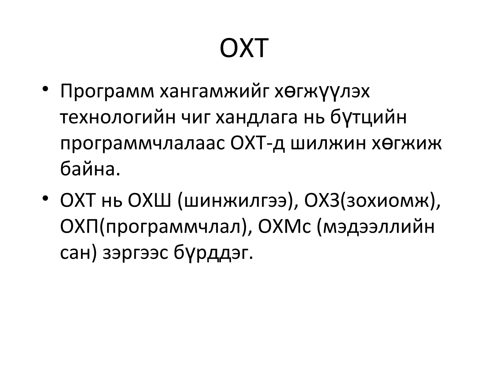 ОХТ
• Программ хангамжийг х гж лэхө үү
технологийн чиг хандлага нь б тцийнү
программчлалаас ОХТ-д шилжин х гжижө
байна.
• ОХТ нь ОХШ (шинжилгээ), ОХЗ(зохиомж),
ОХП(программчлал), ОХМс (мэдээллийн
сан) зэргээс б рддэг.ү
 