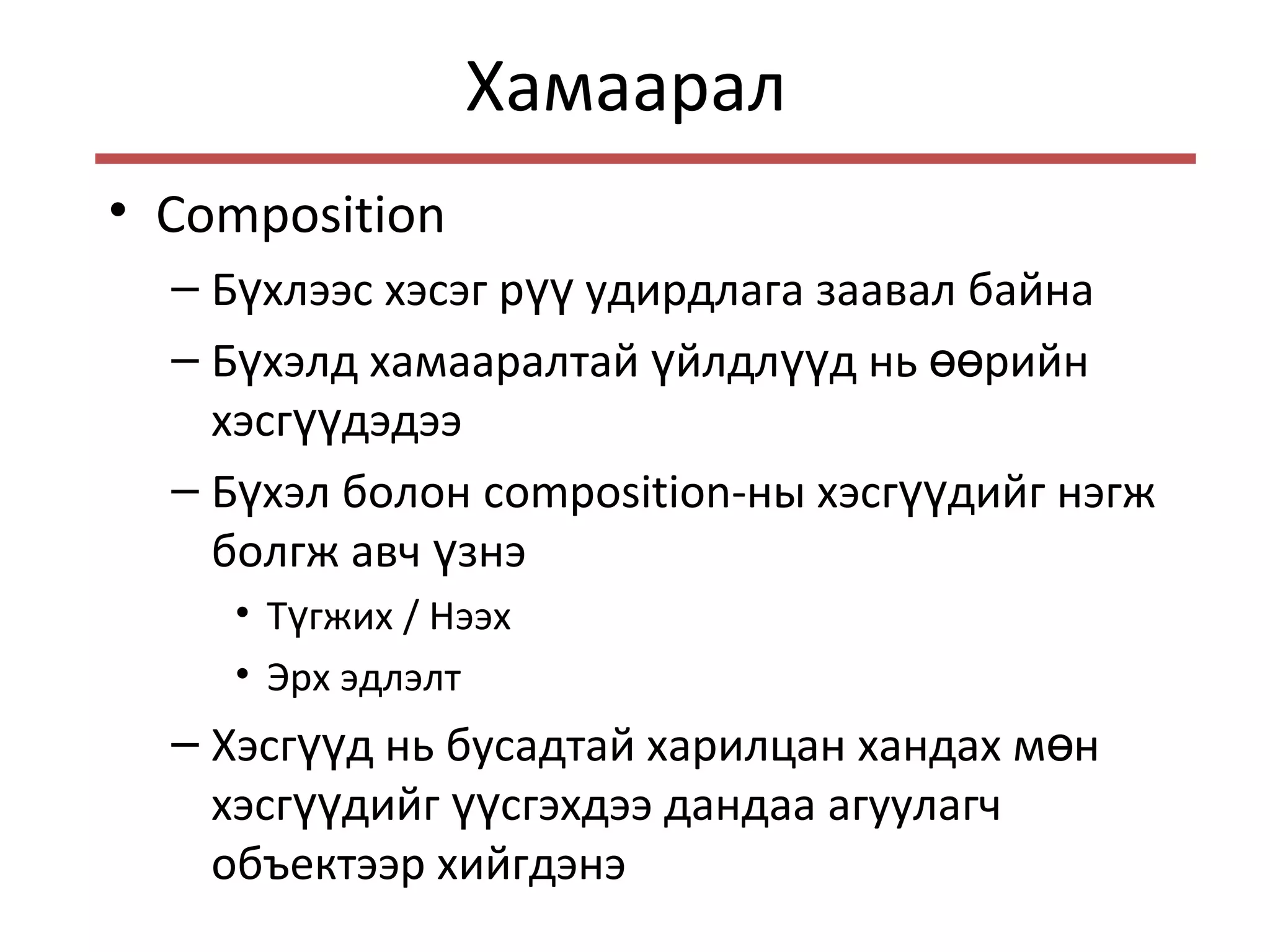 Хамаарал
• Composition
– Б хлээс хэсэг р удирдлага заавал байнаү үү
– Б хэлд хамааралтай йлдл д нь рийнү ү үү өө
хэсг дэдээүү
– Б хэл болонү composition-ны хэсг дийг нэгжүү
болгж авч знэү
• Т гжихү / Нээх
• Эрх эдлэлт
– Хэсг д нь бусадтай харилцан хандах м нүү ө
хэсг дийг сгэхдээ дандаа агуулагчүү үү
объектээр хийгдэнэ
 