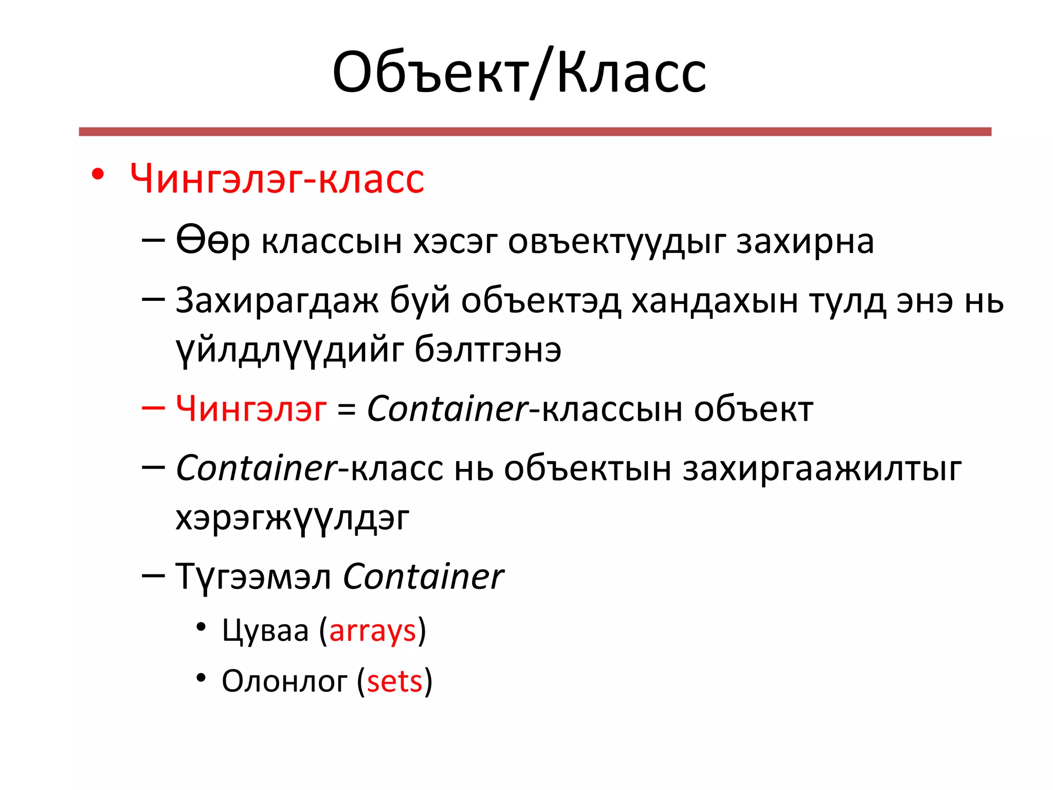 Объект/Класс
• Чингэлэг-класс
– р классын хэсэг овъектуудыг захирнаӨө
– Захирагдаж буй объектэд хандахын тулд энэ нь
йлдл дийг бэлтгэнэү үү
– Чингэлэг = Container-классын объект
– Container-класс нь объектын захиргаажилтыг
хэрэгж лдэгүү
– Т гээмэлү Container
• Цуваа (arrays)
• Олонлог (sets)
 