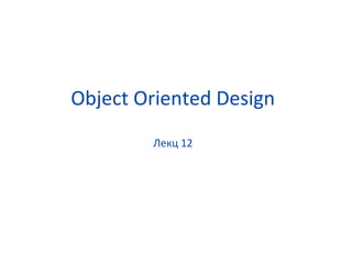 Object Oriented Design
Лекц 12
 