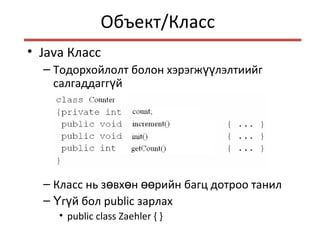 Объект/Класс
• Java Класс
– Тодорхойлолт болон хэрэгж лэлтиийгүү
салгаддагг йү
– Класс нь з вх н рийн багц дотроо танилө ө өө
– г й болҮ ү public зарлах
• public class Zaehler { }
 