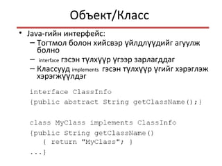Объект/Класс
• Java-гийн интерфейс:
– Тогтмол болон хийсвэр йлдл дийг агуулжү үү
болно
– interface гэсэн т лх р гээр зарлагддагү үү ү
– Классууд implements гэсэн т лх р гийг хэрэглэжү үү ү
хэрэгж лдэгүү
– Б б ббөө ө ө
– бб б б б бӨ ө өөө ө ө
– б б б бӨ ө ө ө
 