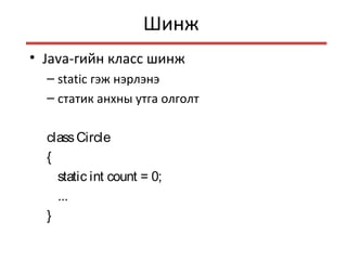 Шинж
• Java-гийн класс шинж
– static гэж нэрлэнэ
– статик анхны утга олголт
classCircle
{
static int count = 0;
...
}
 