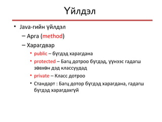 йлдэлҮ
• Java-гийн йлдэлү
– Арга (method)
– Харагдвар
• public – б гдэд харагданаү
• protected – Багц дотроо б гдэд, нээс гадагшү үү
з вх н дэд классуудадө ө
• private – Класс дотроо
• Стандарт : Багц дотор б гдэд харагдана, гадагшү
б гдэд харагдахг йү ү
 