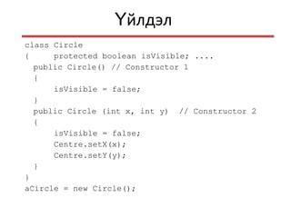йлдэлҮ
class Circle
{ protected boolean isVisible; ....
public Circle() // Constructor 1
{
isVisible = false;
}
public Circle (int x, int y) // Constructor 2
{
isVisible = false;
Centre.setX(x);
Centre.setY(y);
}
}
aCircle = new Circle();
 