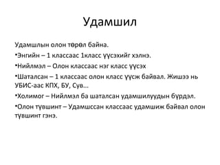 Удамшил
Удамшлын олон т р л байна.ө ө
•Энгийн – 1 классаас 1класс сэхийг хэлнэ.үү
•Нийлмэл – Олон классаас нэг класс сэхүү
•Шаталсан – 1 классаас олон класс сж байвал. Жишээ ньүү
УБИС-аас КПХ, БУ, Сув...
•Холимог – Нийлмэл ба шаталсан удамшилуудын б рдэл.ү
•Олон т вшинт – Удамшссан классаас удамшиж байвал олонү
т вшинт гэнэ.ү
 