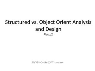 Structured vs. Object Orient Analysis
and Design
Лекц 2
ОУУБИС-ийн ХМТ тэнхим
 