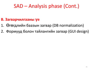 SAD – Analysis phase (Cont.)B. Загварчилгааны үеӨгөгдлийн баазын загвар (DB normalization)Формууд болон тайлангийн загвар (GUI design)21