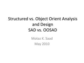 Structured vs. Object Orient Analysis and DesignSAD vs. OOSAD Motaz K. Saad  May 2010 