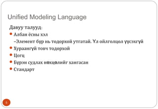 Unified Modeling Language
5
Давуу талууд:
Албан ёсны хэл
–Элемент б р нь тодорхой утгатай. л ойлголцол сэхг йү Ү үү ү
Хураанг й товч тодорхойү
Цогц
Б рэн судлах н хц лийг хангасанү ө ө
Стандарт
 