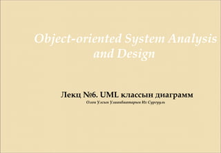 Object-oriented System Analysis
and Design
Лекц №6. UML классын диаграмм
Олон Улсын Улаанбаатарын Их Сургууль
 