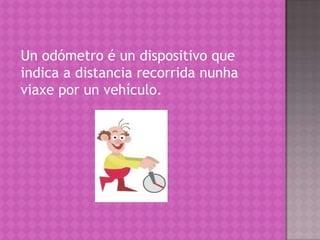 Un odómetro é un dispositivo que
indica a distancia recorrida nunha
viaxe por un vehículo.
 