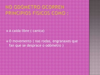 A   caida libre ( canica)

O movemento ( nas rodas, engranaxes que
 fan que se desprace o odómetro )
 