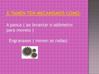 A panca ( ao levantar o odómetro
para movelo )

 Engranaxes ( moven as rodas)
 