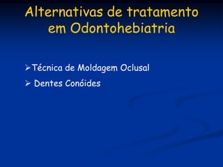 Alternativas de tratamento
   em Odontohebiatria

Técnica de Moldagem Oclusal
 Dentes Conóides
 