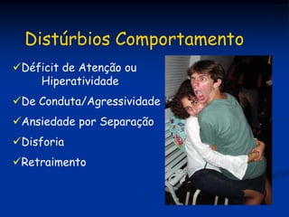 Distúrbios Comportamento
Déficit de Atenção ou
    Hiperatividade
De Conduta/Agressividade
Ansiedade por Separação
Disforia
Retraimento
 