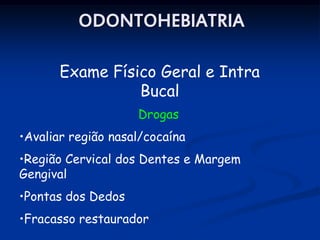 ODONTOHEBIATRIA

       Exame Físico Geral e Intra
                 Bucal
                    Drogas
•Avaliar região nasal/cocaína
•Região Cervical dos Dentes e Margem
Gengival
•Pontas dos Dedos
•Fracasso restaurador
 