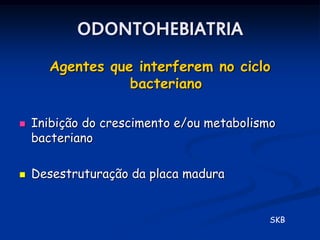 ODONTOHEBIATRIA
      Agentes que interferem no ciclo
                 bacteriano

   Inibição do crescimento e/ou metabolismo
    bacteriano

   Desestruturação da placa madura


                                           SKB
 