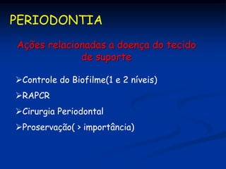PERIODONTIA
Ações relacionadas a doença do tecido
             de suporte

Controle do Biofilme(1 e 2 níveis)
RAPCR
Cirurgia Periodontal
Proservação( > importância)
 