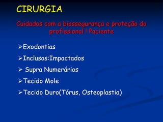 CIRURGIA
Cuidados com a biossegurança e proteção do
           profissional ! Paciente

Exodontias
Inclusos:Impactados
 Supra Numerários
Tecido Mole
Tecido Duro(Tórus, Osteoplastia)
 