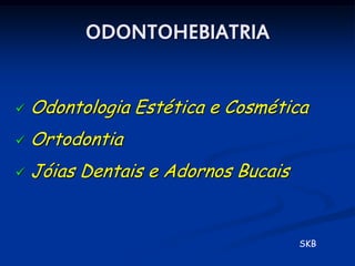 ODONTOHEBIATRIA


   Odontologia Estética e Cosmética
   Ortodontia
   Jóias Dentais e Adornos Bucais


                                     SKB
 