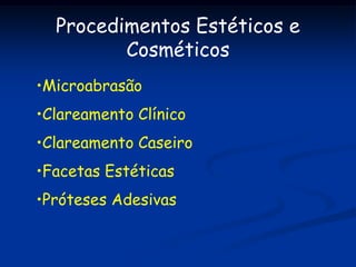 Procedimentos Estéticos e
         Cosméticos
•Microabrasão
•Clareamento Clínico
•Clareamento Caseiro
•Facetas Estéticas
•Próteses Adesivas
 