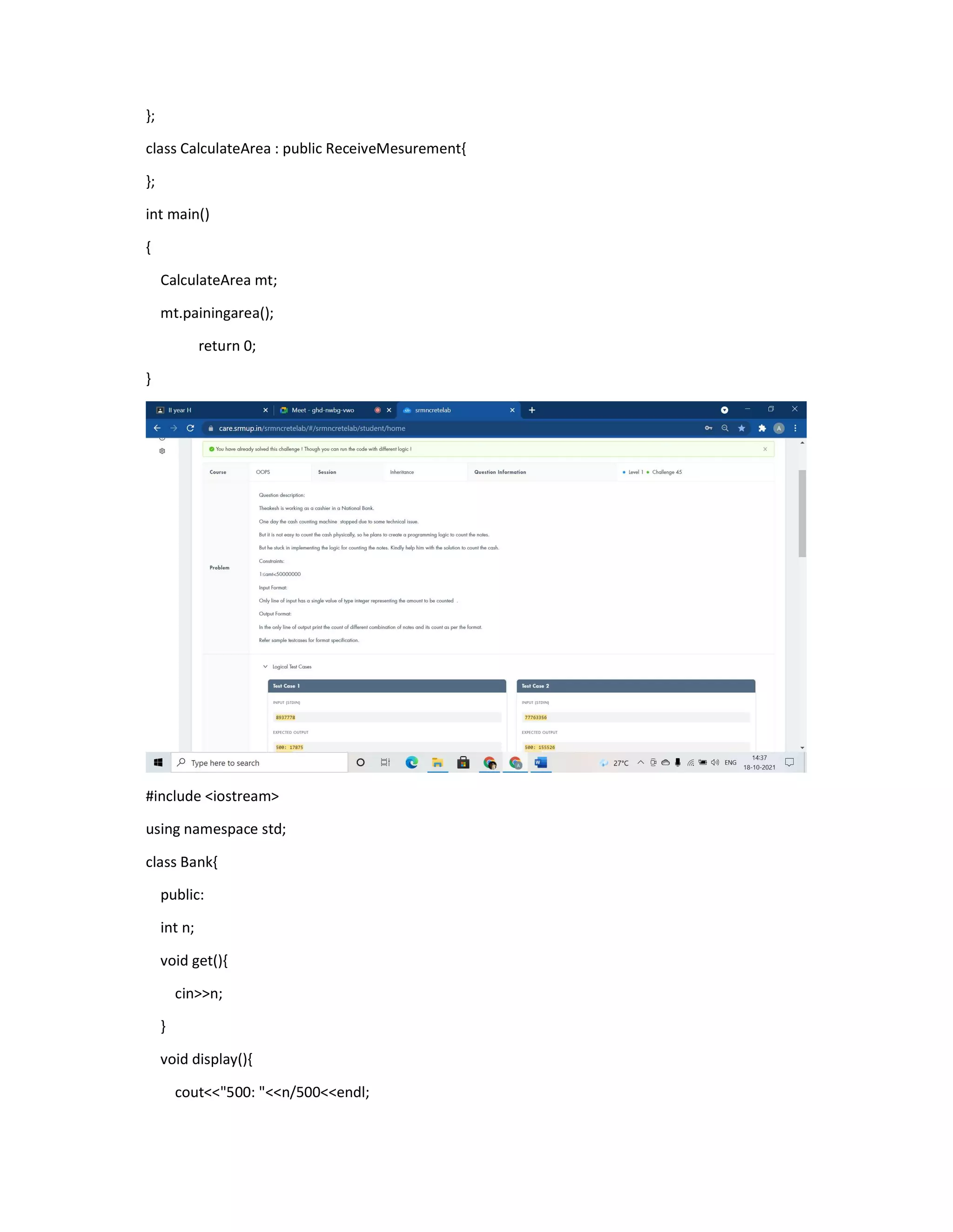 };
class CalculateArea : public ReceiveMesurement{
};
int main()
{
CalculateArea mt;
mt.painingarea();
return 0;
}
#include <iostream>
using namespace std;
class Bank{
public:
int n;
void get(){
cin>>n;
}
void display(){
cout<<"500: "<<n/500<<endl;
 