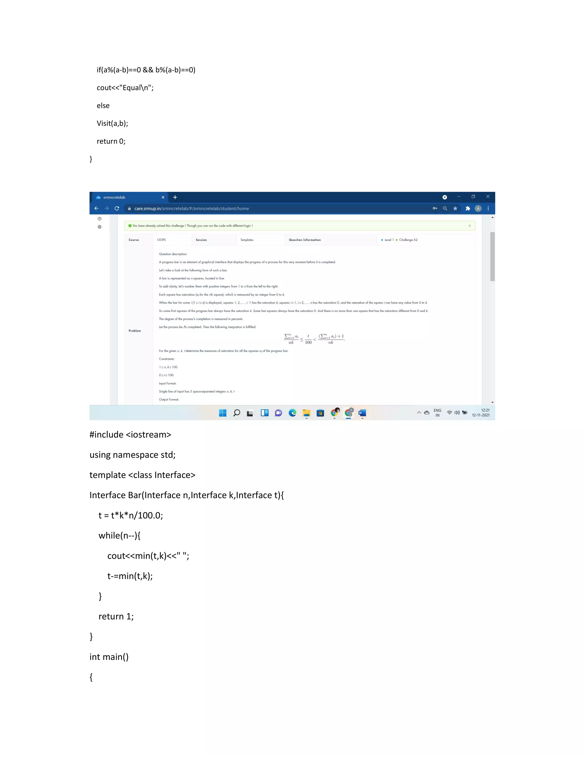 if(a%(a-b)==0 && b%(a-b)==0)
cout<<"Equaln";
else
Visit(a,b);
return 0;
}
#include <iostream>
using namespace std;
template <class Interface>
Interface Bar(Interface n,Interface k,Interface t){
t = t*k*n/100.0;
while(n--){
cout<<min(t,k)<<" ";
t-=min(t,k);
}
return 1;
}
int main()
{
 