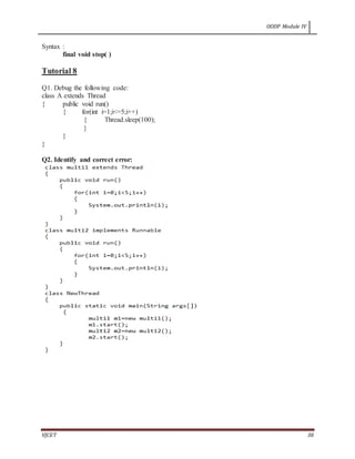 OODP Module IV
VJCET 38
Syntax :
final void stop( )
Tutorial 8
Q1. Debug the following code:
class A extends Thread
{ public void run()
{ for(int i=1;i<=5;i++)
{ Thread.sleep(100);
}
}
}
Q2. Identify and correct error:
 