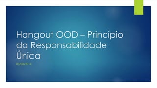Hangout OOD – Princípio
da Responsabilidade
Única
03/06/2014
 