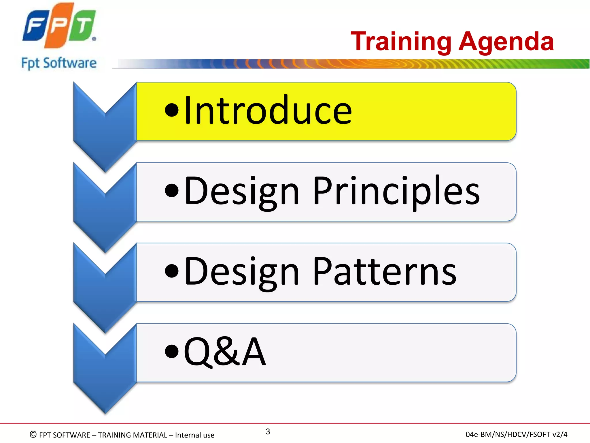 © FPT SOFTWARE – TRAINING MATERIAL – Internal use 
04e-BM/NS/HDCV/FSOFT v2/4 
3 
Training Agenda 
•Introduce 
•Design Principles 
•Design Patterns 
•Q&A  