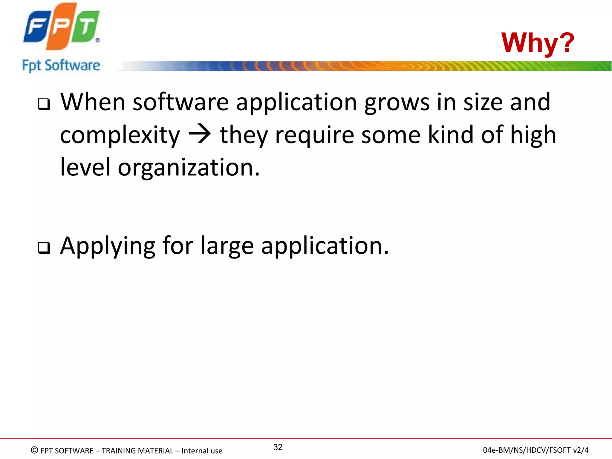 © FPT SOFTWARE – TRAINING MATERIAL – Internal use 
04e-BM/NS/HDCV/FSOFT v2/4 
32 
Why? 
When software application grows in size and complexity  they require some kind of high level organization. 
Applying for large application.  