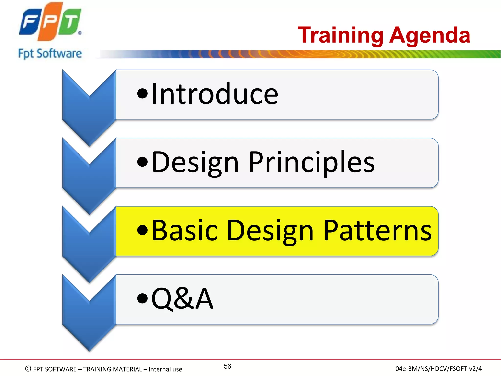 © FPT SOFTWARE – TRAINING MATERIAL – Internal use 
04e-BM/NS/HDCV/FSOFT v2/4 
56 
Training Agenda 
•Introduce 
•Design Principles 
•Basic Design Patterns 
•Q&A  