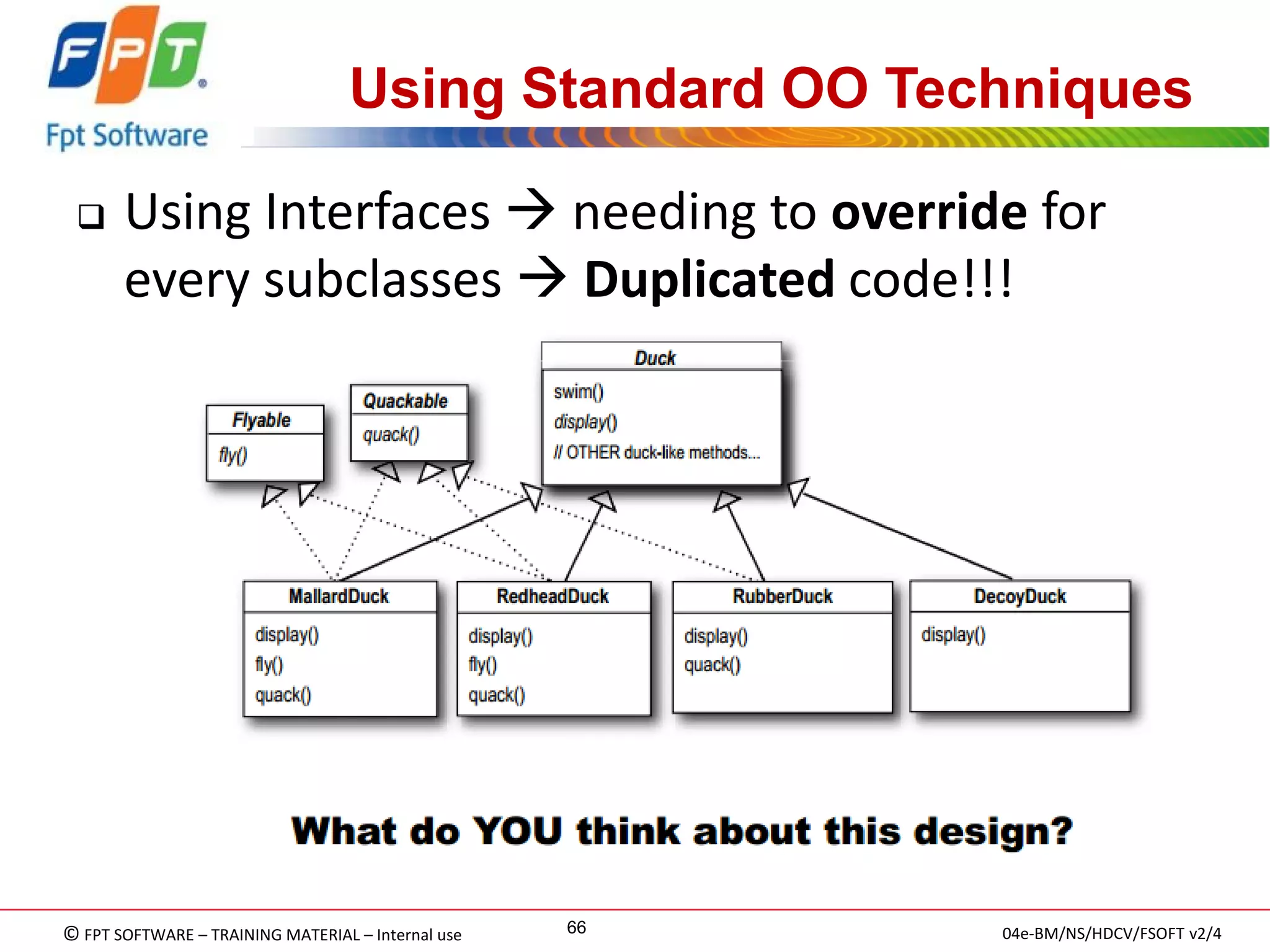 © FPT SOFTWARE – TRAINING MATERIAL – Internal use 
04e-BM/NS/HDCV/FSOFT v2/4 
66 
Using Standard OO Techniques 
Using Interfaces  needing to override for every subclasses  Duplicated code!!!  