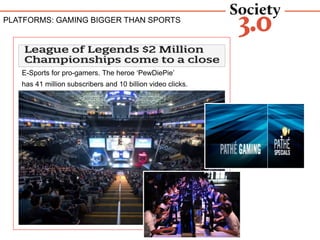 E-Sports for pro-gamers. The heroe ‘PewDiePie’
has 41 million subscribers and 10 billion video clicks.
PLATFORMS: GAMING BIGGER THAN SPORTS
 