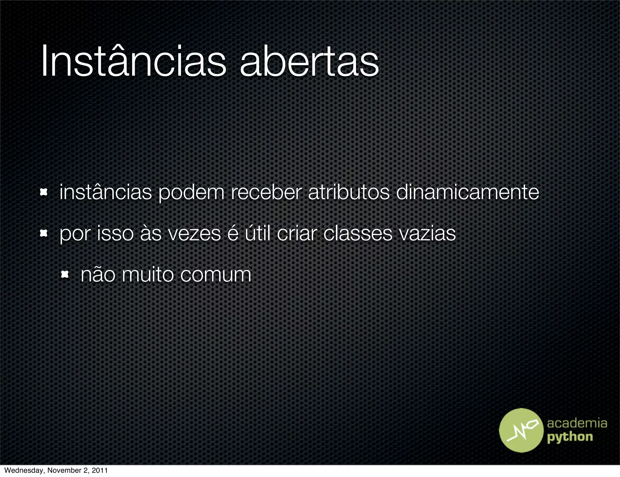 Instâncias abertas

              instâncias podem receber atributos dinamicamente
              por isso às vezes é útil criar classes vazias
                   não muito comum




Wednesday, November 2, 2011
 