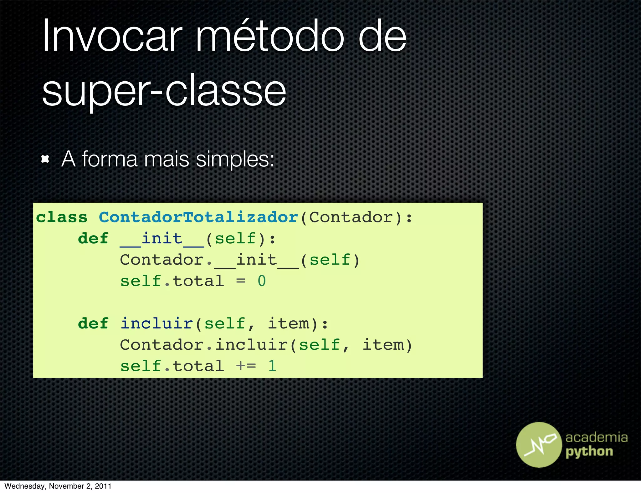 Invocar método de
         super-classe
              A forma mais simples:

       class ContadorTotalizador(Contador):
           def __init__(self):
               Contador.__init__(self)
               self.total = 0

                  def incluir(self, item):
                      Contador.incluir(self, item)
                      self.total += 1




Wednesday, November 2, 2011
 
