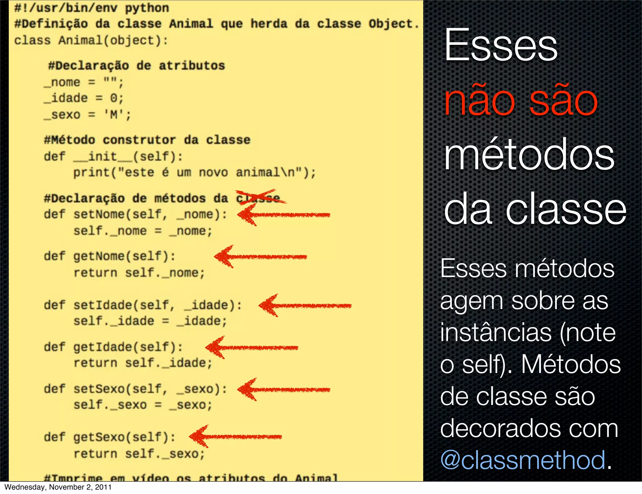 Esses
                              não são
                              métodos
                              da classe
                              Esses métodos
                              agem sobre as
                              instâncias (note
                              o self). Métodos
                              de classe são
                              decorados com
                              @classmethod.
Wednesday, November 2, 2011
 
